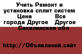  Учить Ремонт и установка сплит систем › Цена ­ 1 000 - Все города Другое » Другое   . Сахалинская обл.